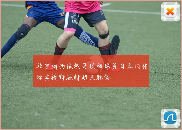 38岁梅西依然是顶级球员日本门将称其视野独特超凡脱俗