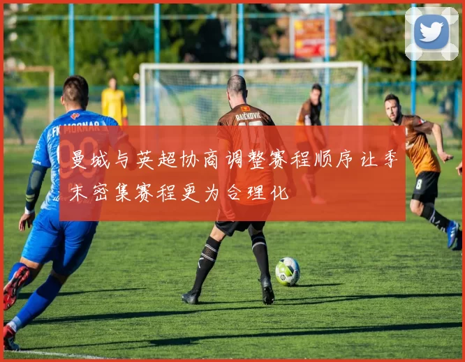 曼城与英超协商调整赛程顺序让季末密集赛程更为合理化