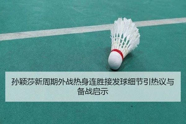 孙颖莎新周期外战热身连胜接发球细节引热议与备战启示
